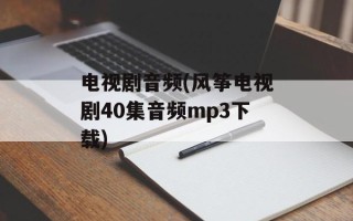 电视剧音频(风筝电视剧40集音频mp3下载)
