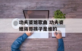 功夫婆媳歌曲 功夫婆媳蒋哥孩子是谁的