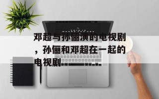 邓超与孙俪演的电视剧，孙俪和邓超在一起的电视剧