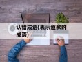认错成语(表示道歉的成语)