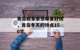青岛秋冬季节哪里好玩，青岛冬天的特点150字