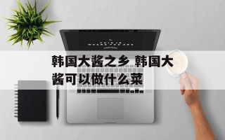 韩国大酱之乡 韩国大酱可以做什么菜