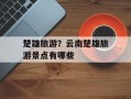 楚雄旅游？云南楚雄旅游景点有哪些