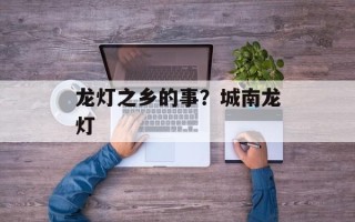 龙灯之乡的事？城南龙灯