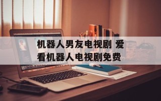 机器人男友电视剧 爱看机器人电视剧免费