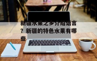 新疆水果之乡介绍语言？新疆的特色水果有哪些