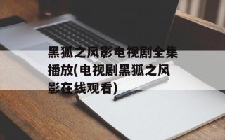 黑狐之风影电视剧全集播放(电视剧黑狐之风影在线观看)