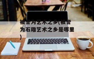 被誉为艺术之乡(被誉为石雕艺术之乡是哪里)