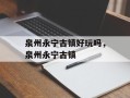 泉州永宁古镇好玩吗，泉州永宁古镇