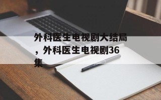 外科医生电视剧大结局，外科医生电视剧36集