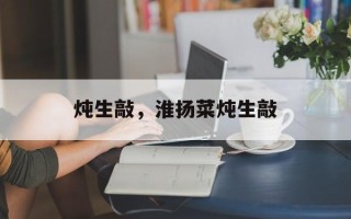 炖生敲，淮扬菜炖生敲