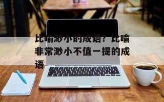 比喻渺小的成语？比喻非常渺小不值一提的成语