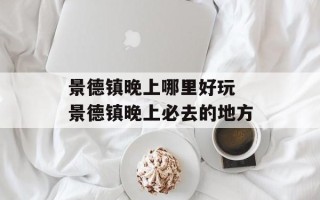 景德镇晚上哪里好玩 景德镇晚上必去的地方