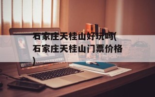 石家庄天桂山好玩吗(石家庄天桂山门票价格)