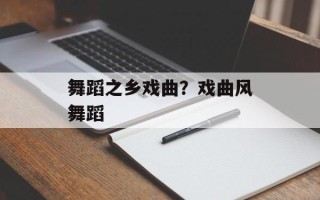舞蹈之乡戏曲？戏曲风舞蹈