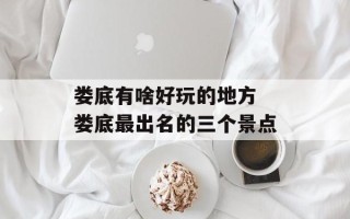 娄底有啥好玩的地方 娄底最出名的三个景点