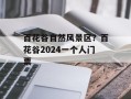 百花谷自然风景区？百花谷2024一个人门票