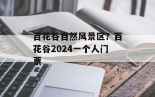 百花谷自然风景区？百花谷2024一个人门票