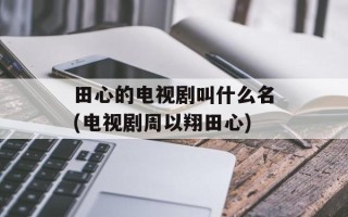 田心的电视剧叫什么名(电视剧周以翔田心)
