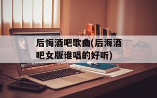 后悔酒吧歌曲(后海酒吧女版谁唱的好听)