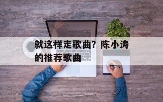 就这样走歌曲？陈小涛的推荐歌曲