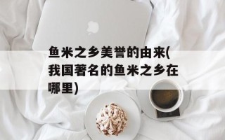 鱼米之乡美誉的由来(我国著名的鱼米之乡在哪里)