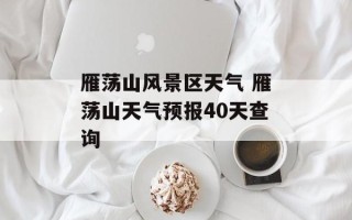 雁荡山风景区天气 雁荡山天气预报40天查询