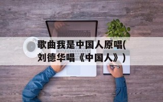 歌曲我是中国人原唱(刘德华唱《中国人》)