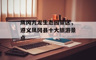 凤冈九龙生态园景区，遵义凤冈县十大旅游景点