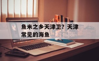 鱼米之乡天津卫？天津常见的海鱼