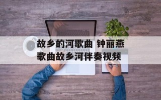 故乡的河歌曲 钟丽燕歌曲故乡河伴奏视频