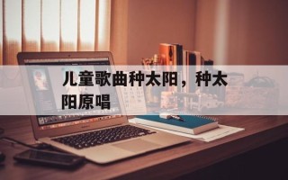 儿童歌曲种太阳，种太阳原唱