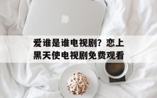 爱谁是谁电视剧？恋上黑天使电视剧免费观看