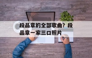 段品章的全部歌曲？段品章一家三口照片