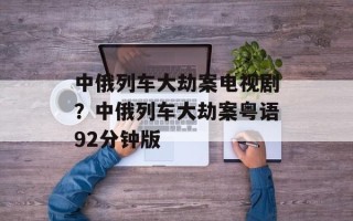 中俄列车大劫案电视剧？中俄列车大劫案粤语92分钟版