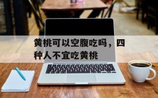 黄桃可以空腹吃吗，四种人不宜吃黄桃