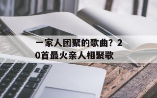 一家人团聚的歌曲？20首最火亲人相聚歌