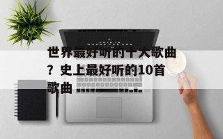 世界最好听的十大歌曲？史上最好听的10首歌曲