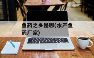 鱼药之乡是哪(水产鱼药厂家)