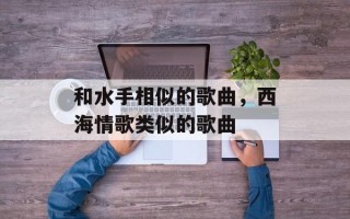 和水手相似的歌曲，西海情歌类似的歌曲