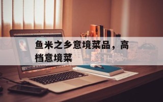 鱼米之乡意境菜品，高档意境菜