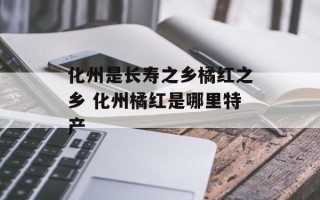 化州是长寿之乡橘红之乡 化州橘红是哪里特产
