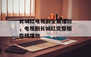 长城红电视剧全集播放，电视剧长城红完整版在线播放