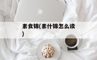 素食锦(素什锦怎么读)