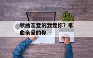 歌曲亲爱的我爱你？歌曲亲爱的你