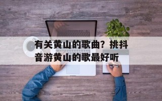 有关黄山的歌曲？挑抖音游黄山的歌最好听