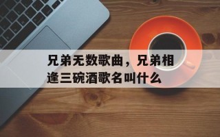 兄弟无数歌曲，兄弟相逢三碗酒歌名叫什么