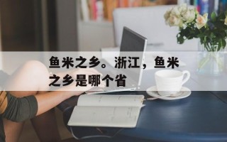鱼米之乡。浙江，鱼米之乡是哪个省