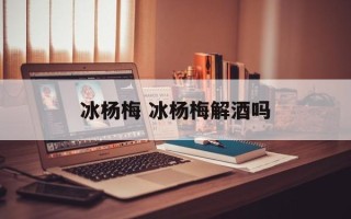 冰杨梅 冰杨梅解酒吗
