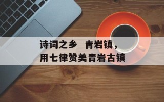 诗词之乡  青岩镇，用七律赞美青岩古镇